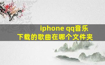 iphone qq音乐下载的歌曲在哪个文件夹